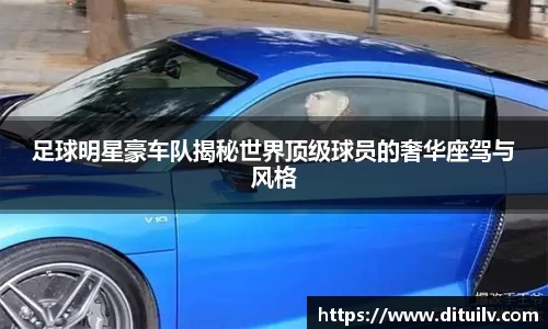 足球明星豪车队揭秘世界顶级球员的奢华座驾与风格